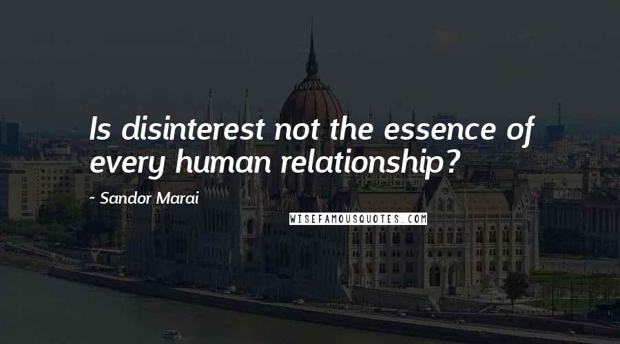 Sandor Marai Quotes: Is disinterest not the essence of every human relationship?