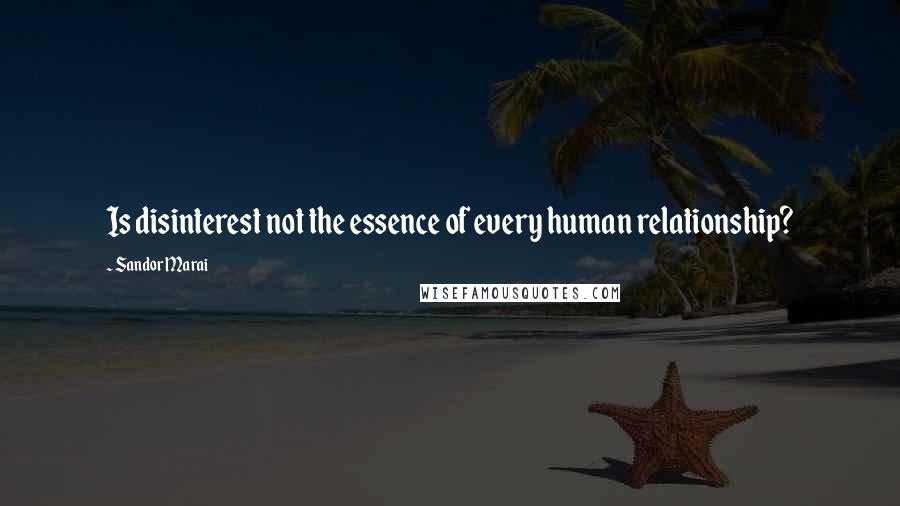 Sandor Marai Quotes: Is disinterest not the essence of every human relationship?