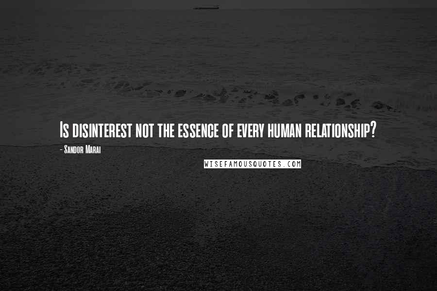 Sandor Marai Quotes: Is disinterest not the essence of every human relationship?