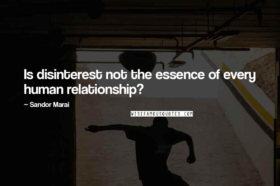 Sandor Marai Quotes: Is disinterest not the essence of every human relationship?