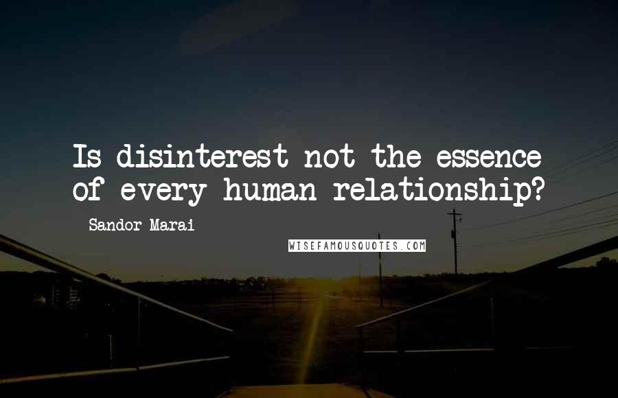 Sandor Marai Quotes: Is disinterest not the essence of every human relationship?