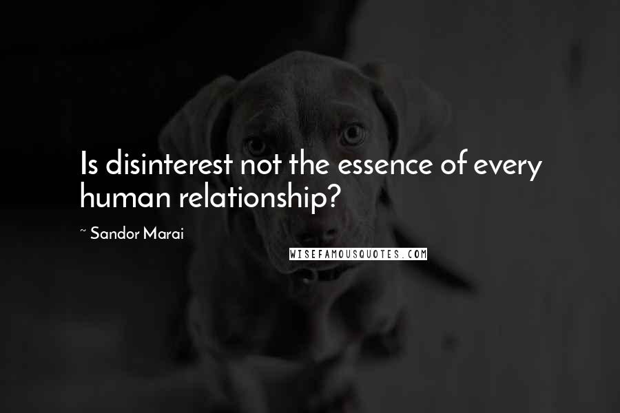 Sandor Marai Quotes: Is disinterest not the essence of every human relationship?