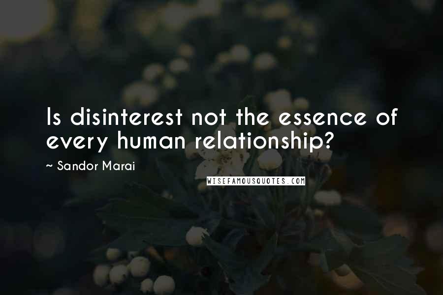 Sandor Marai Quotes: Is disinterest not the essence of every human relationship?