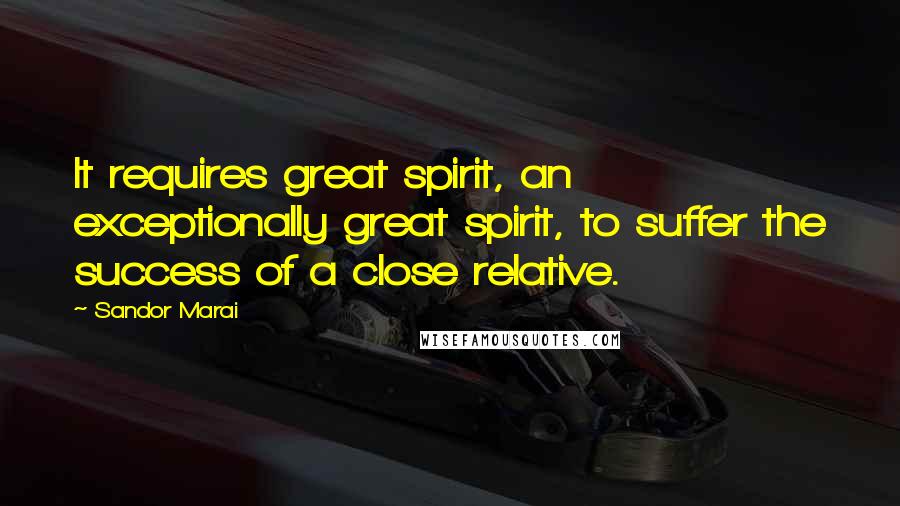 Sandor Marai Quotes: It requires great spirit, an exceptionally great spirit, to suffer the success of a close relative.