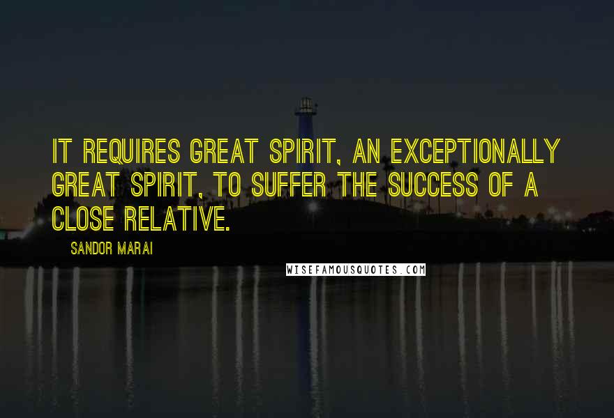 Sandor Marai Quotes: It requires great spirit, an exceptionally great spirit, to suffer the success of a close relative.