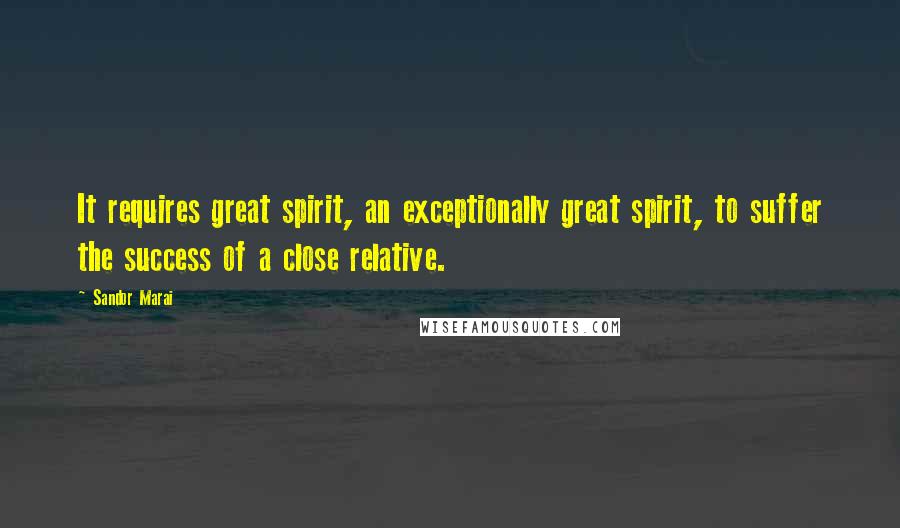 Sandor Marai Quotes: It requires great spirit, an exceptionally great spirit, to suffer the success of a close relative.