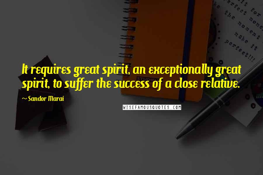 Sandor Marai Quotes: It requires great spirit, an exceptionally great spirit, to suffer the success of a close relative.