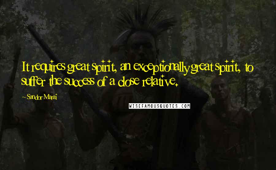 Sandor Marai Quotes: It requires great spirit, an exceptionally great spirit, to suffer the success of a close relative.