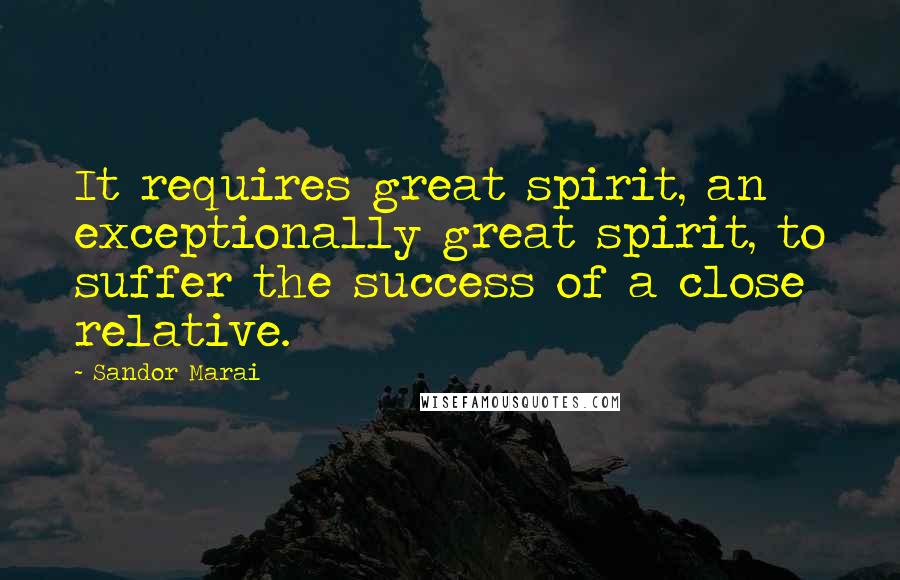 Sandor Marai Quotes: It requires great spirit, an exceptionally great spirit, to suffer the success of a close relative.