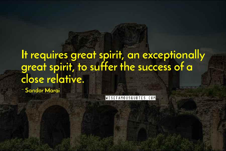 Sandor Marai Quotes: It requires great spirit, an exceptionally great spirit, to suffer the success of a close relative.