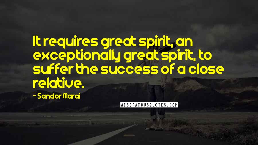 Sandor Marai Quotes: It requires great spirit, an exceptionally great spirit, to suffer the success of a close relative.