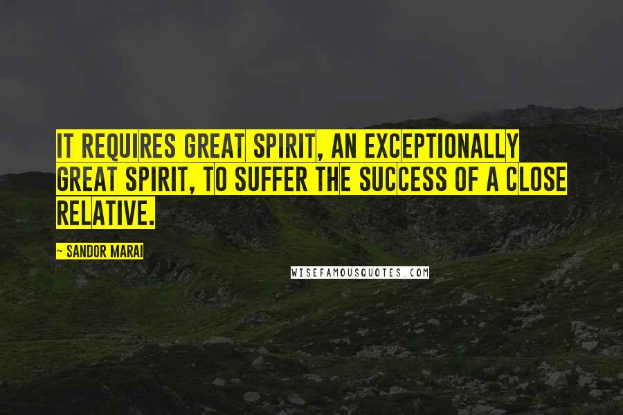 Sandor Marai Quotes: It requires great spirit, an exceptionally great spirit, to suffer the success of a close relative.