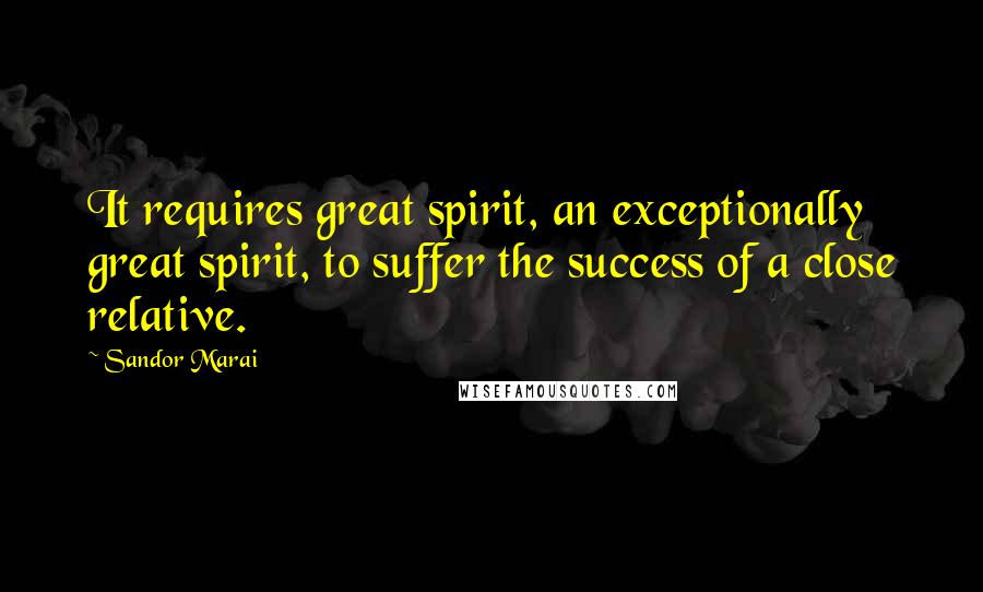 Sandor Marai Quotes: It requires great spirit, an exceptionally great spirit, to suffer the success of a close relative.