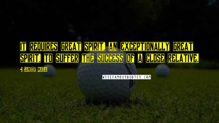 Sandor Marai Quotes: It requires great spirit, an exceptionally great spirit, to suffer the success of a close relative.