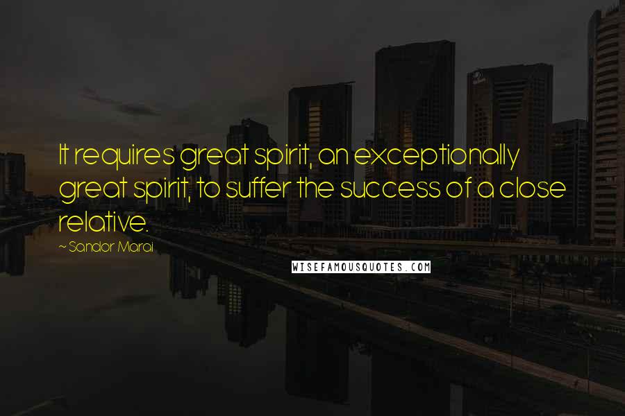 Sandor Marai Quotes: It requires great spirit, an exceptionally great spirit, to suffer the success of a close relative.
