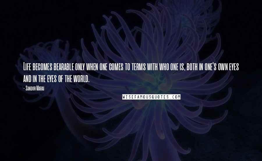 Sandor Marai Quotes: Life becomes bearable only when one comes to terms with who one is, both in one's own eyes and in the eyes of the world.