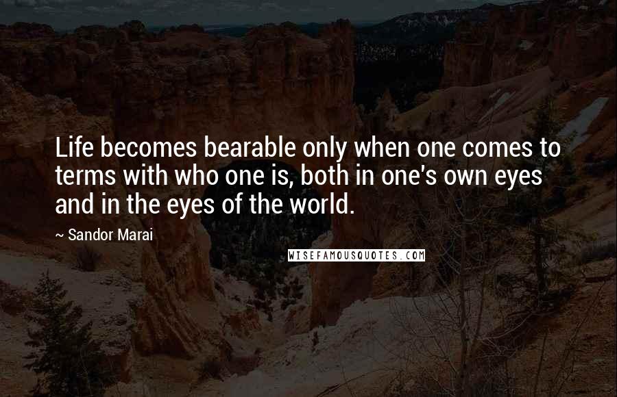 Sandor Marai Quotes: Life becomes bearable only when one comes to terms with who one is, both in one's own eyes and in the eyes of the world.