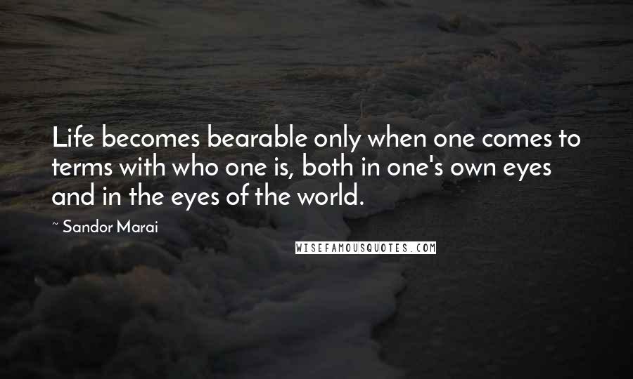 Sandor Marai Quotes: Life becomes bearable only when one comes to terms with who one is, both in one's own eyes and in the eyes of the world.