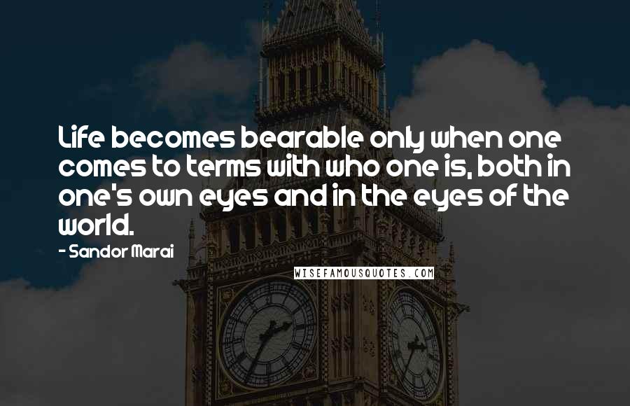 Sandor Marai Quotes: Life becomes bearable only when one comes to terms with who one is, both in one's own eyes and in the eyes of the world.