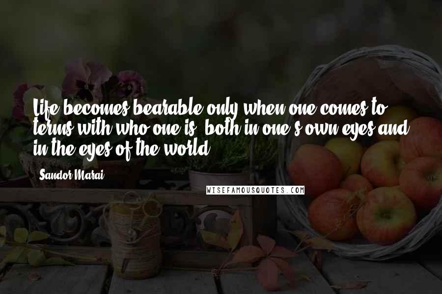 Sandor Marai Quotes: Life becomes bearable only when one comes to terms with who one is, both in one's own eyes and in the eyes of the world.