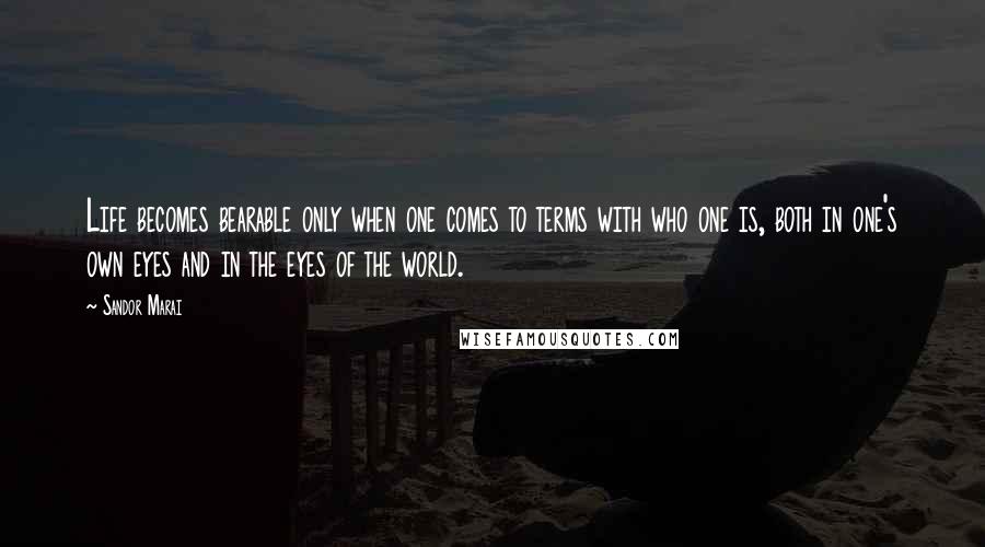 Sandor Marai Quotes: Life becomes bearable only when one comes to terms with who one is, both in one's own eyes and in the eyes of the world.