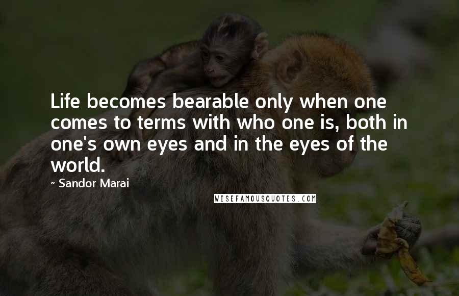 Sandor Marai Quotes: Life becomes bearable only when one comes to terms with who one is, both in one's own eyes and in the eyes of the world.