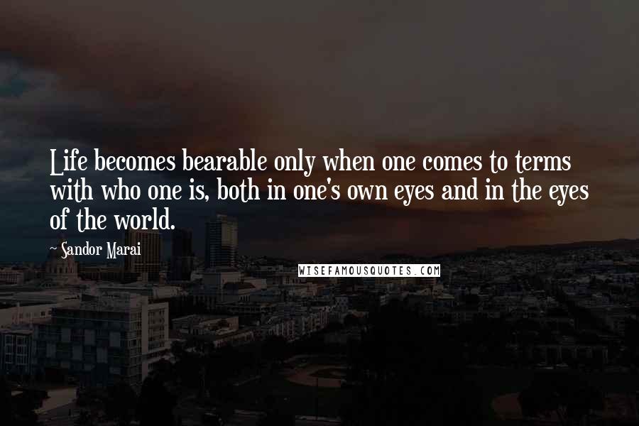 Sandor Marai Quotes: Life becomes bearable only when one comes to terms with who one is, both in one's own eyes and in the eyes of the world.