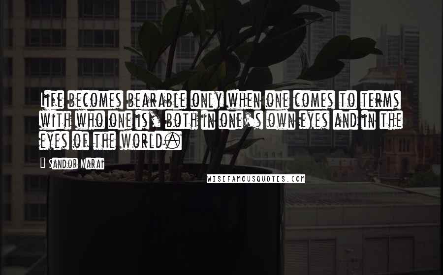 Sandor Marai Quotes: Life becomes bearable only when one comes to terms with who one is, both in one's own eyes and in the eyes of the world.