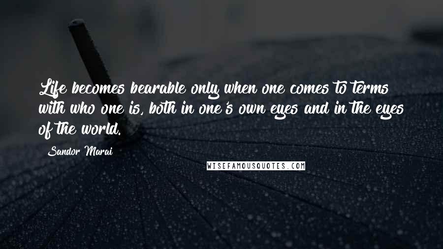 Sandor Marai Quotes: Life becomes bearable only when one comes to terms with who one is, both in one's own eyes and in the eyes of the world.