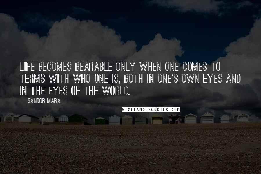 Sandor Marai Quotes: Life becomes bearable only when one comes to terms with who one is, both in one's own eyes and in the eyes of the world.