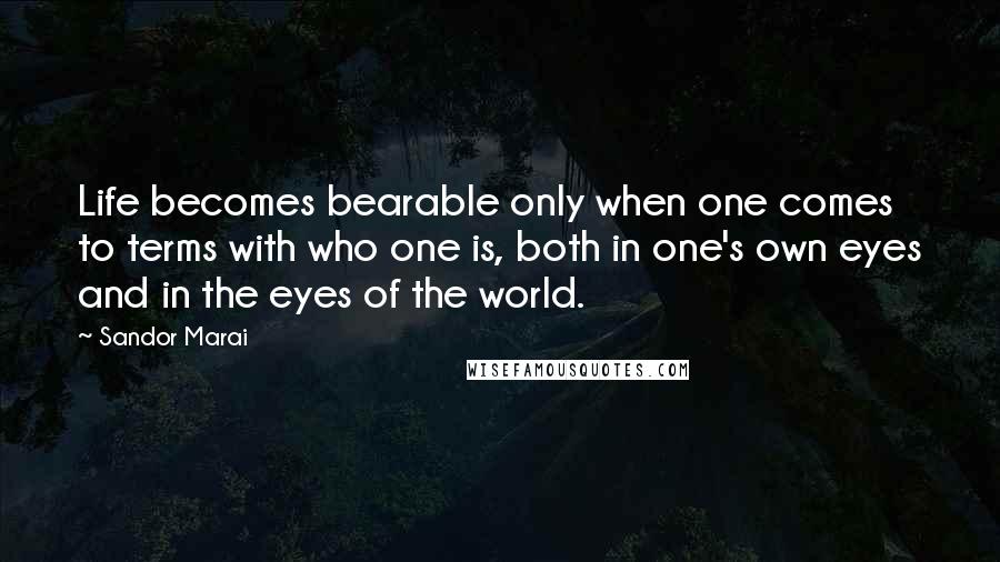 Sandor Marai Quotes: Life becomes bearable only when one comes to terms with who one is, both in one's own eyes and in the eyes of the world.