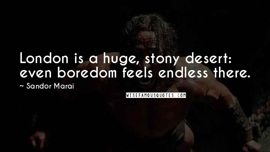 Sandor Marai Quotes: London is a huge, stony desert: even boredom feels endless there.