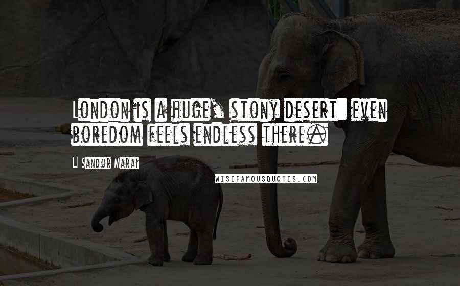 Sandor Marai Quotes: London is a huge, stony desert: even boredom feels endless there.