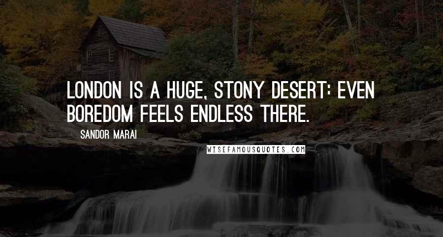 Sandor Marai Quotes: London is a huge, stony desert: even boredom feels endless there.