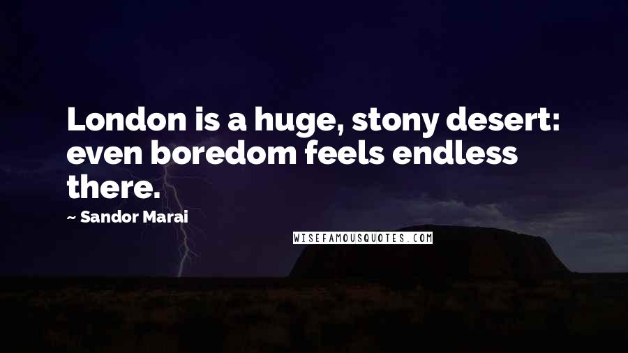 Sandor Marai Quotes: London is a huge, stony desert: even boredom feels endless there.