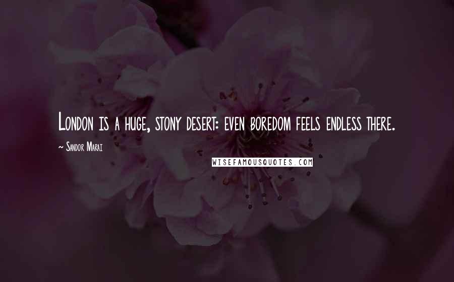 Sandor Marai Quotes: London is a huge, stony desert: even boredom feels endless there.