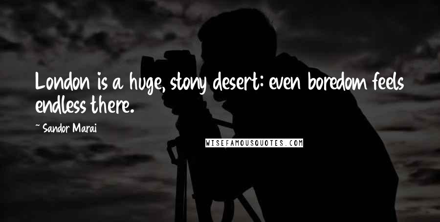 Sandor Marai Quotes: London is a huge, stony desert: even boredom feels endless there.