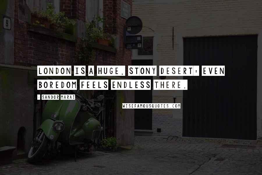 Sandor Marai Quotes: London is a huge, stony desert: even boredom feels endless there.