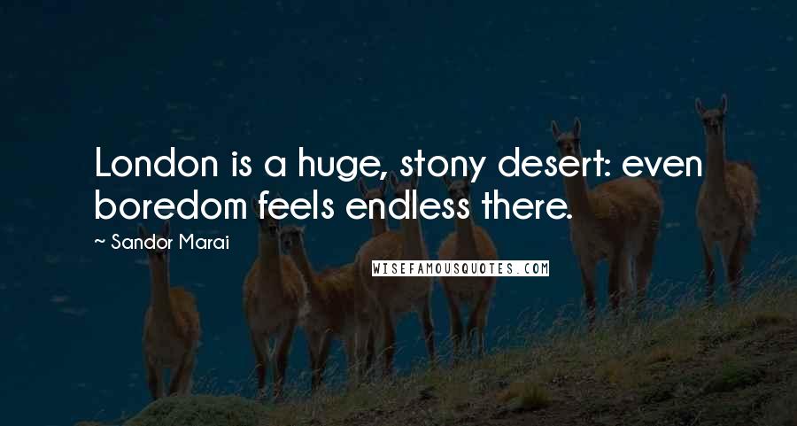 Sandor Marai Quotes: London is a huge, stony desert: even boredom feels endless there.