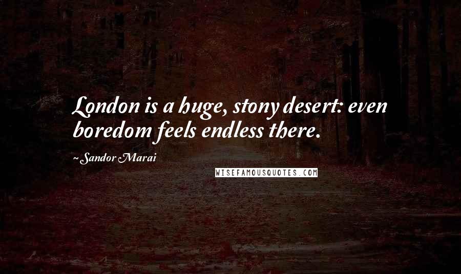 Sandor Marai Quotes: London is a huge, stony desert: even boredom feels endless there.