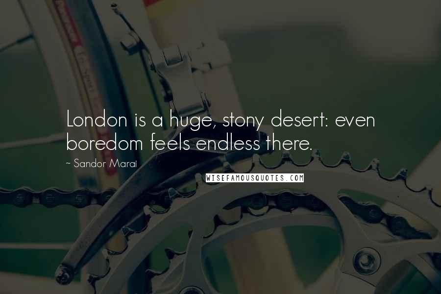 Sandor Marai Quotes: London is a huge, stony desert: even boredom feels endless there.