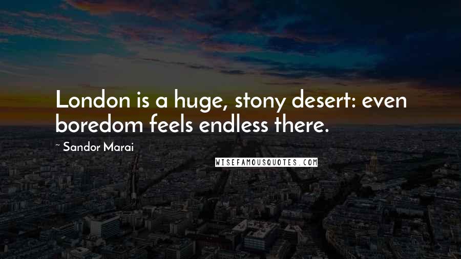 Sandor Marai Quotes: London is a huge, stony desert: even boredom feels endless there.