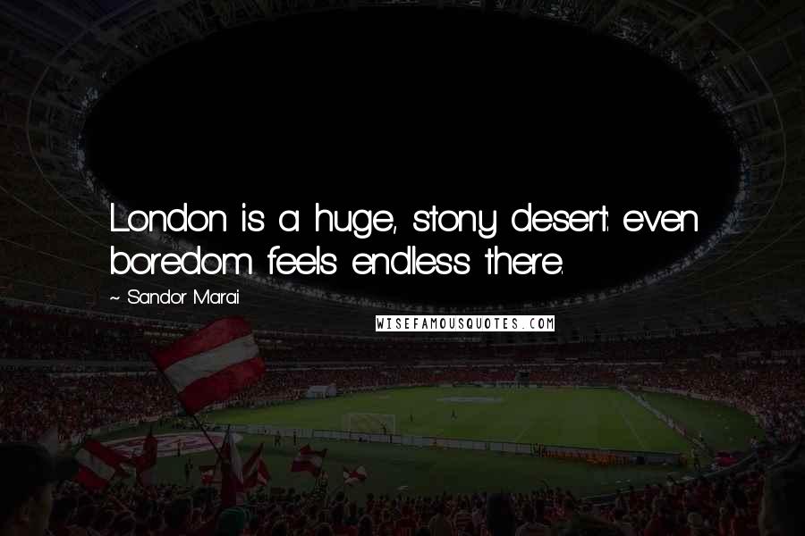 Sandor Marai Quotes: London is a huge, stony desert: even boredom feels endless there.