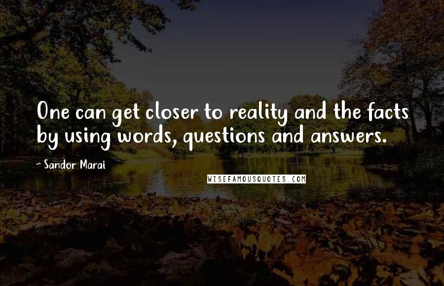 Sandor Marai Quotes: One can get closer to reality and the facts by using words, questions and answers.