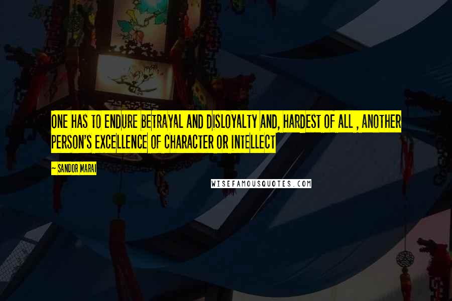 Sandor Marai Quotes: One has to endure betrayal and disloyalty and, hardest of all , another person's excellence of character or intellect