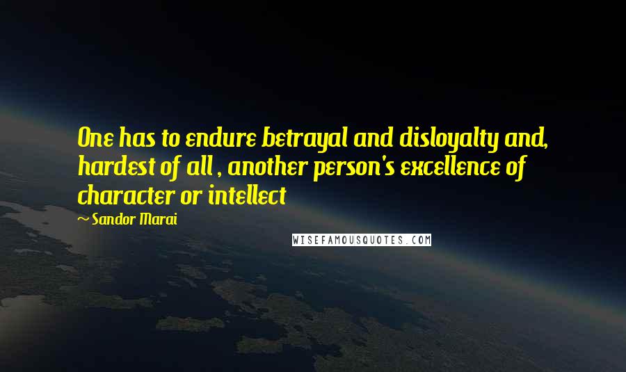 Sandor Marai Quotes: One has to endure betrayal and disloyalty and, hardest of all , another person's excellence of character or intellect