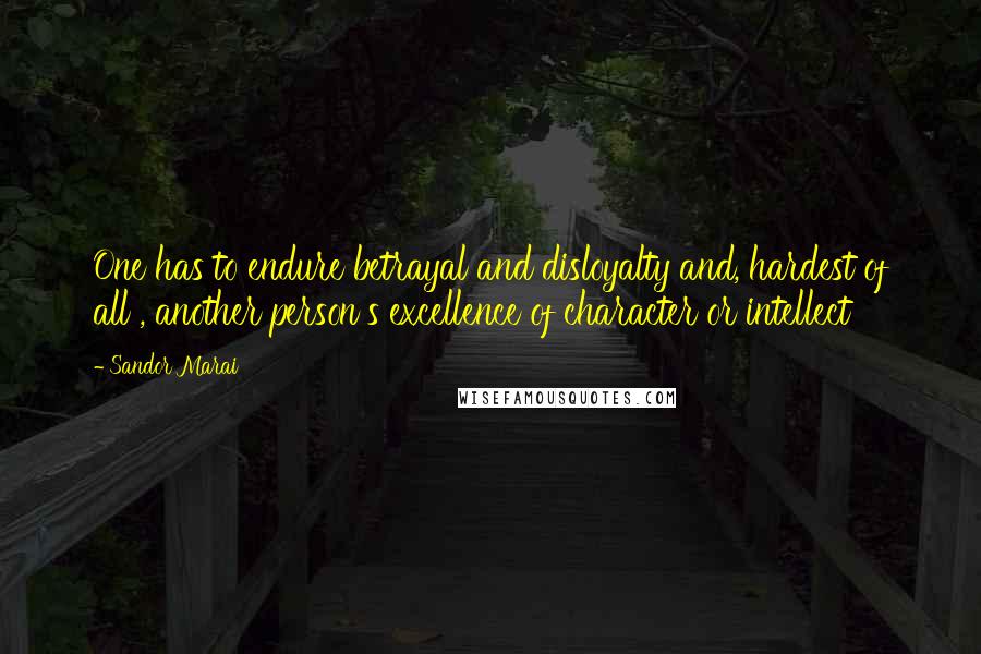 Sandor Marai Quotes: One has to endure betrayal and disloyalty and, hardest of all , another person's excellence of character or intellect