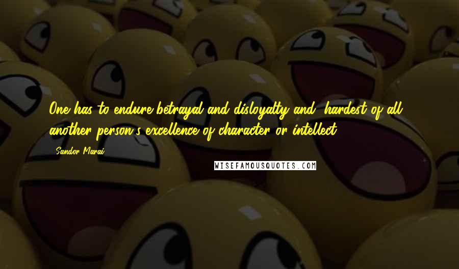 Sandor Marai Quotes: One has to endure betrayal and disloyalty and, hardest of all , another person's excellence of character or intellect