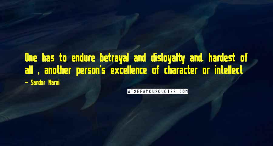 Sandor Marai Quotes: One has to endure betrayal and disloyalty and, hardest of all , another person's excellence of character or intellect