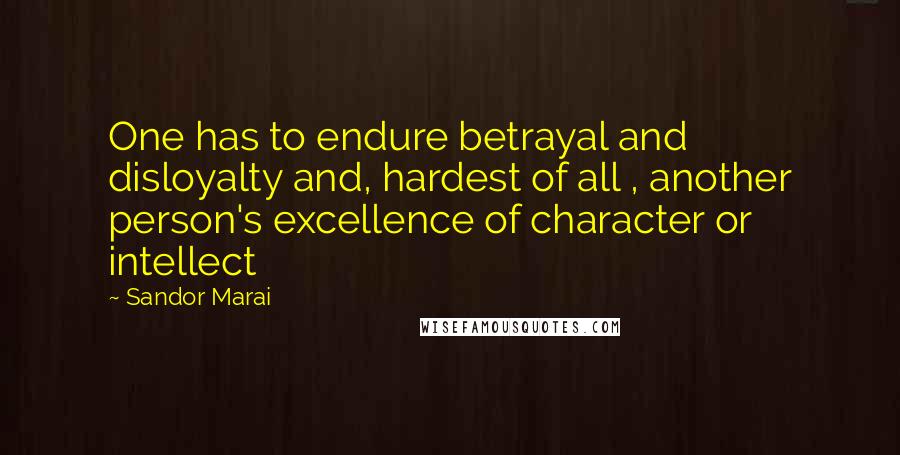 Sandor Marai Quotes: One has to endure betrayal and disloyalty and, hardest of all , another person's excellence of character or intellect